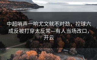 中超哨声一响尤文就不对劲，控球六成反被打穿太反常—有人当场改口，开云