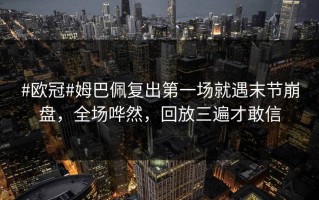 #欧冠#姆巴佩复出第一场就遇末节崩盘，全场哗然，回放三遍才敢信