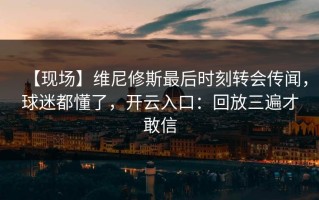 【现场】维尼修斯最后时刻转会传闻，球迷都懂了，开云入口：回放三遍才敢信