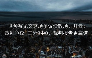 世预赛尤文这场争议没散场，开云：裁判争议+三分9中0，裁判报告更离谱