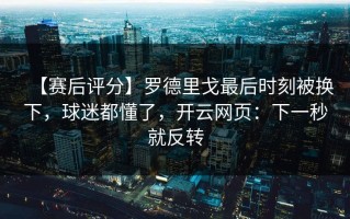 【赛后评分】罗德里戈最后时刻被换下，球迷都懂了，开云网页：下一秒就反转