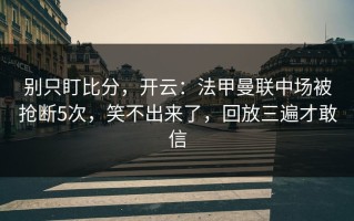 别只盯比分，开云：法甲曼联中场被抢断5次，笑不出来了，回放三遍才敢信