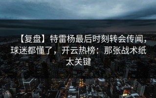 【复盘】特雷杨最后时刻转会传闻，球迷都懂了，开云热榜：那张战术纸太关键