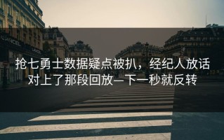 抢七勇士数据疑点被扒，经纪人放话对上了那段回放—下一秒就反转