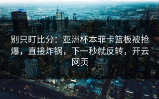 别只盯比分：亚洲杯本菲卡篮板被抢爆，直接炸锅，下一秒就反转，开云网页
