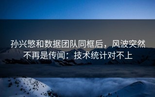 孙兴慜和数据团队同框后，风波突然不再是传闻：技术统计对不上