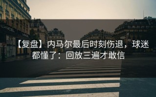 【复盘】内马尔最后时刻伤退，球迷都懂了：回放三遍才敢信
