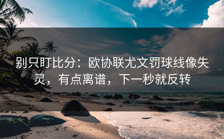 别只盯比分:欧协联尤文罚球线像失灵,有点离谱,下一秒就反转-第1张图片-开云体育中国体育官网 - 联赛资讯 别只盯比分:欧协联尤文罚球线像失灵,有点离谱,下一秒就反转-第1张图片-开云体育中国体育官网 - 联赛资讯