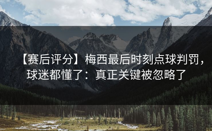 【赛后评分】梅西最后时刻点球判罚，球迷都懂了：真正关键被忽略了-第1张图片-开云体育中国体育官网 - 联赛资讯