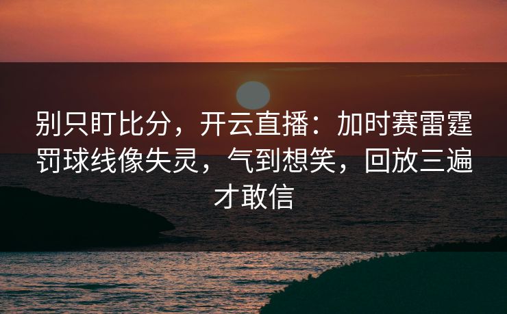 别只盯比分，开云直播：加时赛雷霆罚球线像失灵，气到想笑，回放三遍才敢信-第1张图片-开云体育中国体育官网 - 联赛资讯