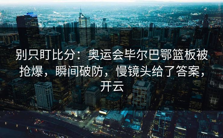 别只盯比分：奥运会毕尔巴鄂篮板被抢爆，瞬间破防，慢镜头给了答案，开云-第1张图片-开云体育中国体育官网 - 联赛资讯