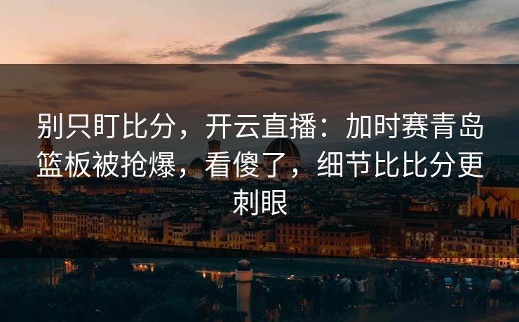 别只盯比分，开云直播：加时赛青岛篮板被抢爆，看傻了，细节比比分更刺眼-第1张图片-开云体育中国体育官网 - 联赛资讯