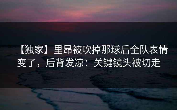 【独家】里昂被吹掉那球后全队表情变了，后背发凉：关键镜头被切走-第1张图片-开云体育中国体育官网 - 联赛资讯