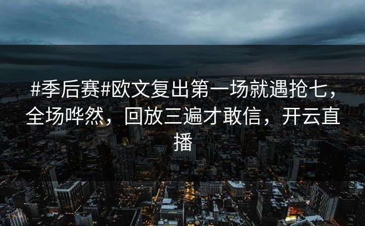 #季后赛#欧文复出第一场就遇抢七，全场哗然，回放三遍才敢信，开云直播-第1张图片-开云体育中国体育官网 - 联赛资讯