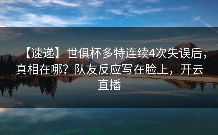 【速递】世俱杯多特连续4次失误后，真相在哪？队友反应写在脸上，开云直播-第1张图片-开云体育中国体育官网 - 联赛资讯
