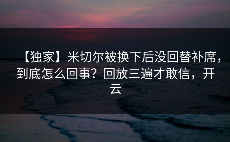 【独家】米切尔被换下后没回替补席，到底怎么回事？回放三遍才敢信，开云-第1张图片-开云体育中国体育官网 - 联赛资讯