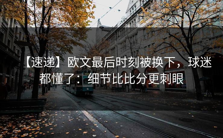 【速递】欧文最后时刻被换下,球迷都懂了:细节比比分更刺眼-第1张图片-开云体育中国体育官网 - 联赛资讯 【速递】欧文最后时刻被换下,球迷都懂了:细节比比分更刺眼-第1张图片-开云体育中国体育官网 - 联赛资讯