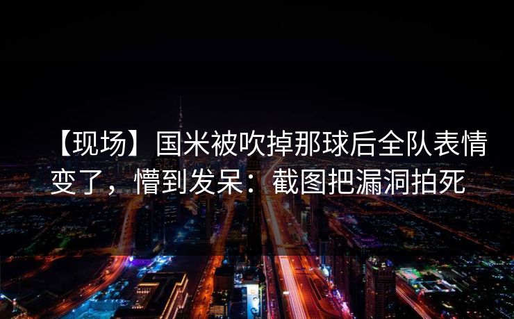 【现场】国米被吹掉那球后全队表情变了，懵到发呆：截图把漏洞拍死-第1张图片-开云体育中国体育官网 - 联赛资讯