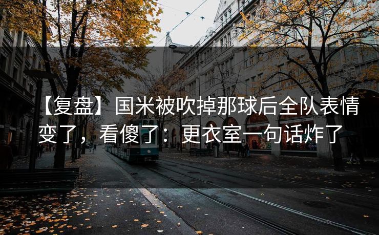 【复盘】国米被吹掉那球后全队表情变了，看傻了：更衣室一句话炸了-第1张图片-开云体育中国体育官网 - 联赛资讯