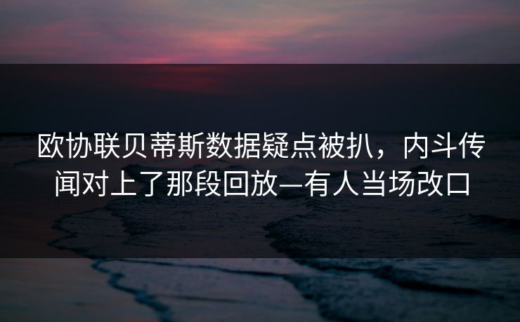欧协联贝蒂斯数据疑点被扒，内斗传闻对上了那段回放—有人当场改口-第1张图片-开云体育中国体育官网 - 联赛资讯
