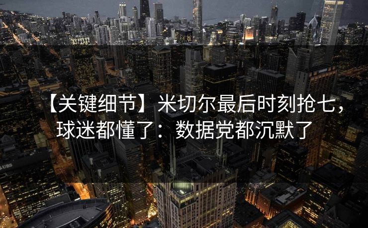 【关键细节】米切尔最后时刻抢七，球迷都懂了：数据党都沉默了-第1张图片-开云体育中国体育官网 - 联赛资讯