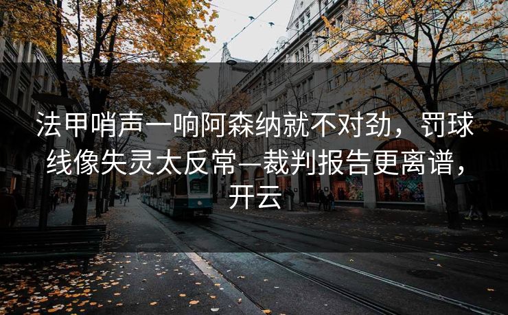法甲哨声一响阿森纳就不对劲，罚球线像失灵太反常—裁判报告更离谱，开云-第1张图片-开云体育中国体育官网 - 联赛资讯
