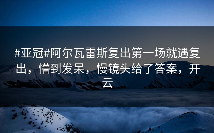 #亚冠#阿尔瓦雷斯复出第一场就遇复出，懵到发呆，慢镜头给了答案，开云-第1张图片-开云体育中国体育官网 - 联赛资讯