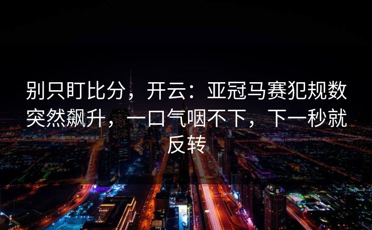 别只盯比分，开云：亚冠马赛犯规数突然飙升，一口气咽不下，下一秒就反转-第1张图片-开云体育中国体育官网 - 联赛资讯