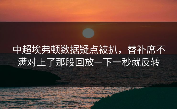中超埃弗顿数据疑点被扒，替补席不满对上了那段回放—下一秒就反转-第1张图片-开云体育中国体育官网 - 联赛资讯