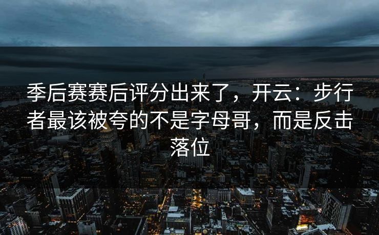 季后赛赛后评分出来了，开云：步行者最该被夸的不是字母哥，而是反击落位-第1张图片-开云体育中国体育官网 - 联赛资讯