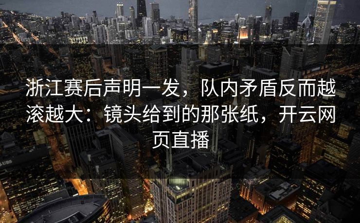 浙江赛后声明一发，队内矛盾反而越滚越大：镜头给到的那张纸，开云网页直播-第1张图片-开云体育中国体育官网 - 联赛资讯