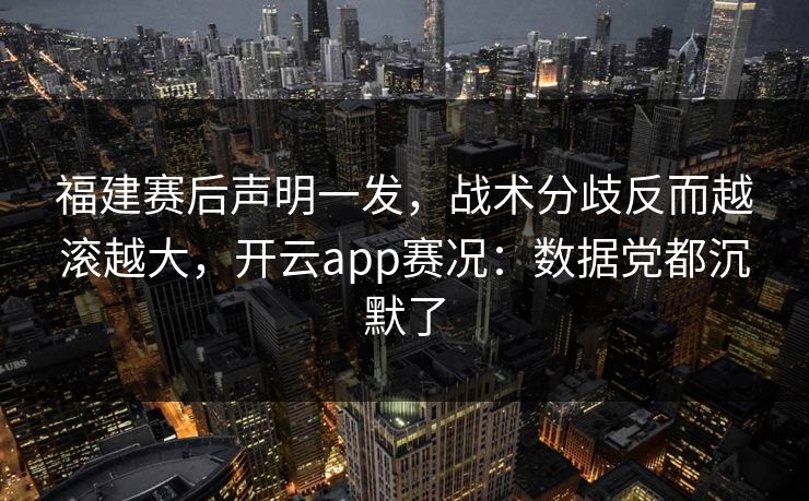 福建赛后声明一发，战术分歧反而越滚越大，开云app赛况：数据党都沉默了-第1张图片-开云体育中国体育官网 - 联赛资讯