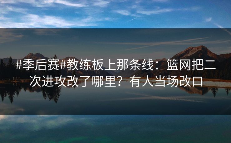 #季后赛#教练板上那条线：篮网把二次进攻改了哪里？有人当场改口-第1张图片-开云体育中国体育官网 - 联赛资讯