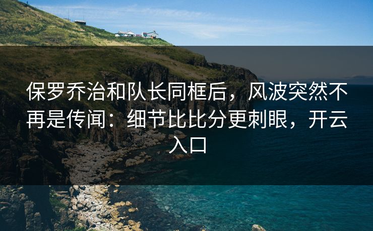保罗乔治和队长同框后，风波突然不再是传闻：细节比比分更刺眼，开云入口-第1张图片-开云体育中国体育官网 - 联赛资讯