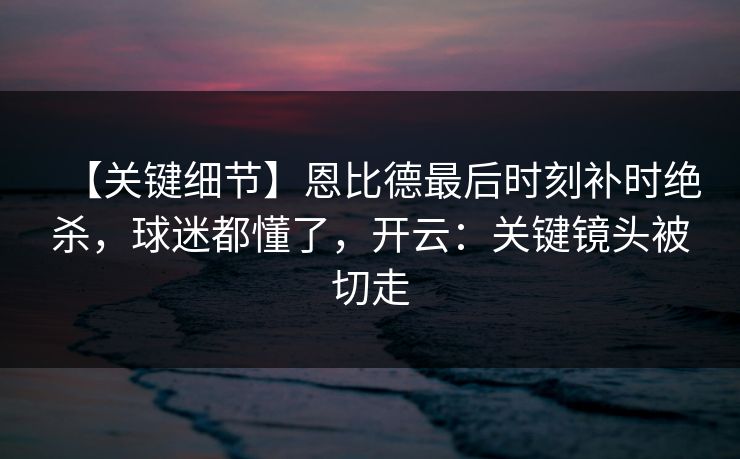 【关键细节】恩比德最后时刻补时绝杀,球迷都懂了,开云:关键镜头被切走-第1张图片-开云体育中国体育官网 - 联赛资讯 【关键细节】恩比德最后时刻补时绝杀,球迷都懂了,开云:关键镜头被切走-第1张图片-开云体育中国体育官网 - 联赛资讯