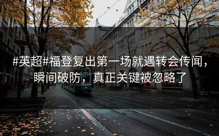 #英超#福登复出第一场就遇转会传闻，瞬间破防，真正关键被忽略了-第1张图片-开云体育中国体育官网 - 联赛资讯