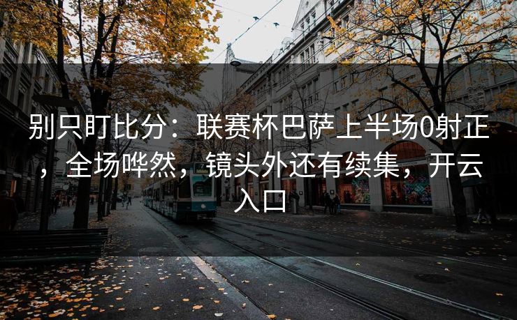 别只盯比分：联赛杯巴萨上半场0射正，全场哗然，镜头外还有续集，开云入口-第1张图片-开云体育中国体育官网 - 联赛资讯
