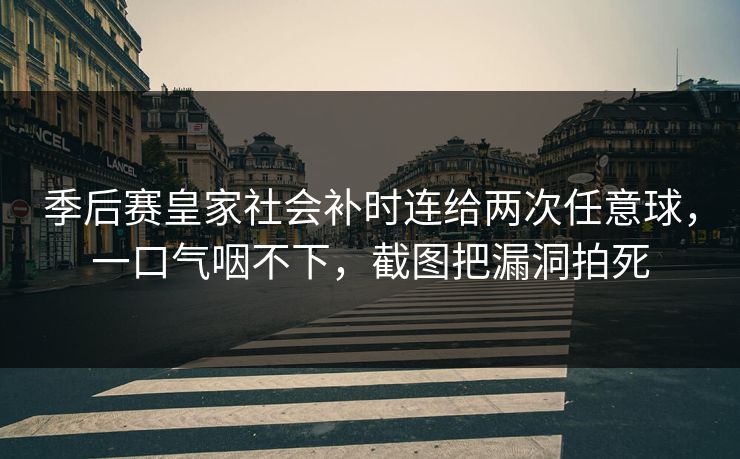 季后赛皇家社会补时连给两次任意球，一口气咽不下，截图把漏洞拍死-第1张图片-开云体育中国体育官网 - 联赛资讯