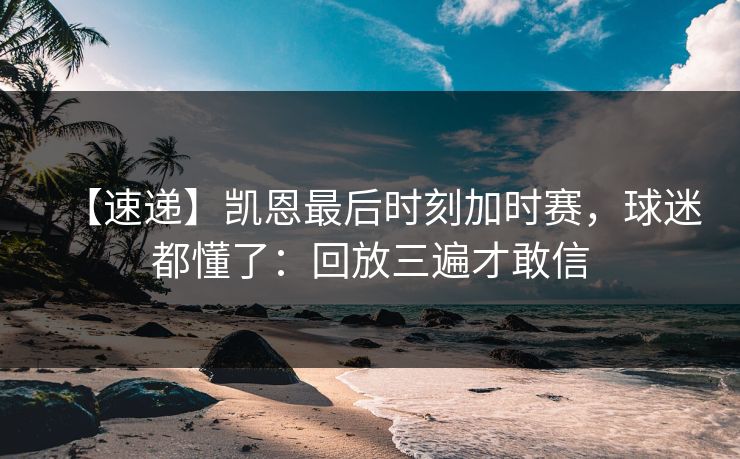 【速递】凯恩最后时刻加时赛，球迷都懂了：回放三遍才敢信-第1张图片-开云体育中国体育官网 - 联赛资讯