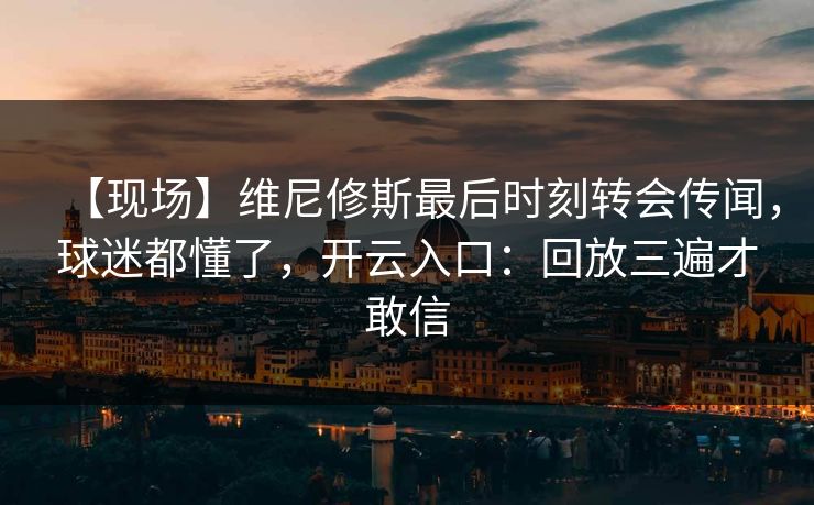 【现场】维尼修斯最后时刻转会传闻，球迷都懂了，开云入口：回放三遍才敢信-第1张图片-开云体育中国体育官网 - 联赛资讯