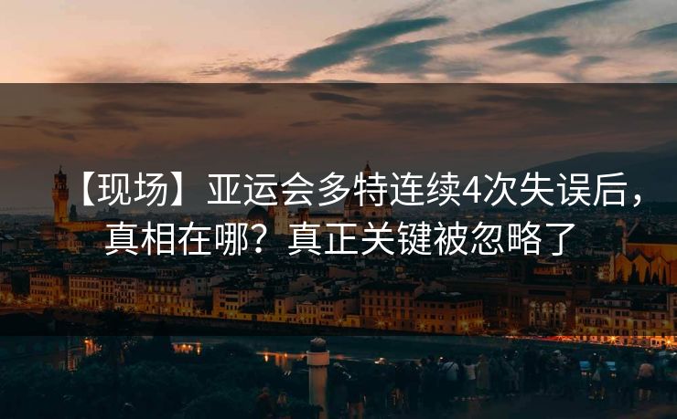 【现场】亚运会多特连续4次失误后，真相在哪？真正关键被忽略了-第1张图片-开云体育中国体育官网 - 联赛资讯