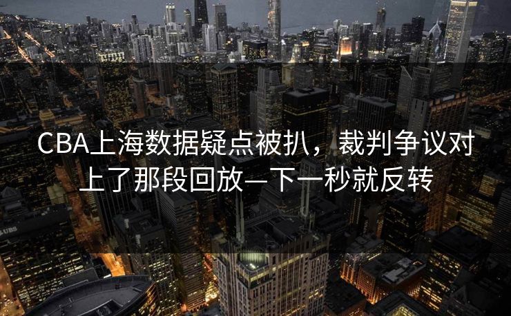 CBA上海数据疑点被扒，裁判争议对上了那段回放—下一秒就反转-第1张图片-开云体育中国体育官网 - 联赛资讯