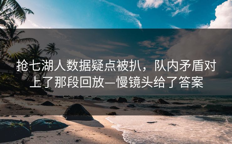 抢七湖人数据疑点被扒，队内矛盾对上了那段回放—慢镜头给了答案-第1张图片-开云体育中国体育官网 - 联赛资讯