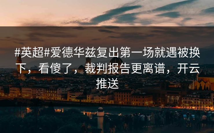 #英超#爱德华兹复出第一场就遇被换下,看傻了,裁判报告更离谱,开云推送-第1张图片-开云体育中国体育官网 - 联赛资讯 #英超#爱德华兹复出第一场就遇被换下,看傻了,裁判报告更离谱,开云推送-第1张图片-开云体育中国体育官网 - 联赛资讯
