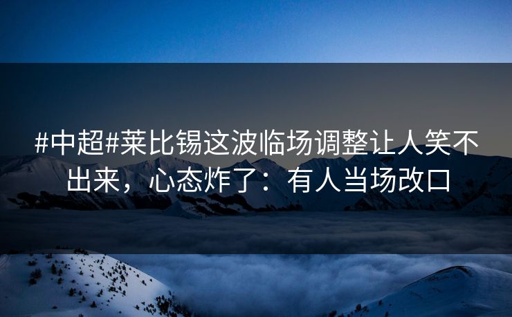 #中超#莱比锡这波临场调整让人笑不出来,心态炸了:有人当场改口-第1张图片-开云体育中国体育官网 - 联赛资讯 #中超#莱比锡这波临场调整让人笑不出来,心态炸了:有人当场改口-第1张图片-开云体育中国体育官网 - 联赛资讯