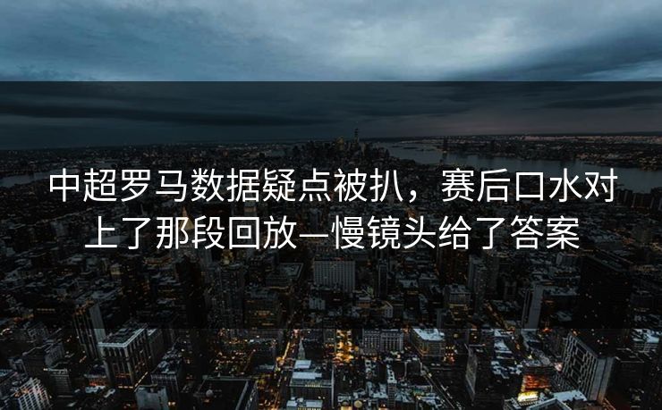 中超罗马数据疑点被扒，赛后口水对上了那段回放—慢镜头给了答案-第1张图片-开云体育中国体育官网 - 联赛资讯