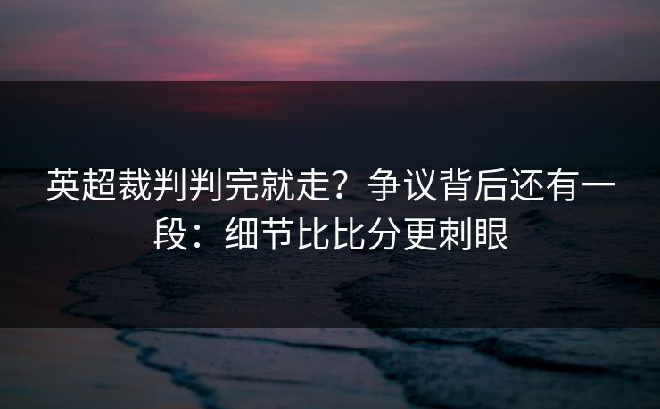 英超裁判判完就走?争议背后还有一段:细节比比分更刺眼-第1张图片-开云体育中国体育官网 - 联赛资讯 英超裁判判完就走?争议背后还有一段:细节比比分更刺眼-第1张图片-开云体育中国体育官网 - 联赛资讯
