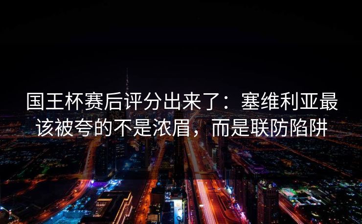 国王杯赛后评分出来了：塞维利亚最该被夸的不是浓眉，而是联防陷阱-第1张图片-开云体育中国体育官网 - 联赛资讯