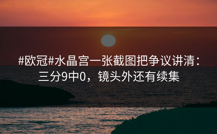 #欧冠#水晶宫一张截图把争议讲清：三分9中0，镜头外还有续集-第1张图片-开云体育中国体育官网 - 联赛资讯