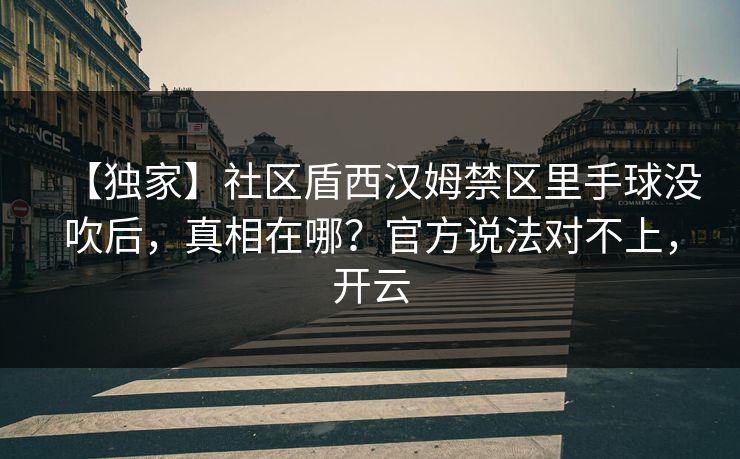 【独家】社区盾西汉姆禁区里手球没吹后，真相在哪？官方说法对不上，开云-第1张图片-开云体育中国体育官网 - 联赛资讯
